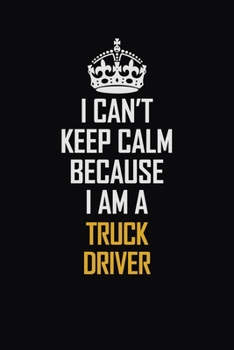I Can't Keep Calm Because I Am A truck driver: Motivational Career Pride Quote 6x9 Blank Lined Job Inspirational Notebook Journal