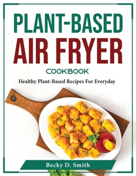 Plant-Based Air Fryer Cookbook: Healthy Plant-Based Recipes For Everyday