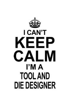 Paperback I Can't Keep Calm I'm A Tool And Die Designer: Cool Tool And Die Designer Notebook, Journal Gift, Diary, Doodle Gift or Notebook - 6 x 9 Compact Size- Book