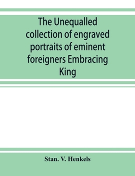 The unequalled collection of engraved portraits of eminent foreigners Embracing King, Eminent Noblemen and Statesman, Great naval Commanders and ... Eminent Literary Characters, Theologians