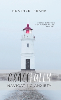 Hardcover Gracefully Navigating Anxiety: Gospel Direction for a Peace-filled Mindset Book