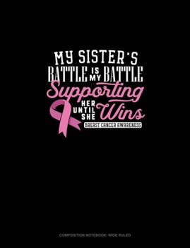 My Sister's Battle Is My Battle Supporting Her Until She Wins Breast Cancer Awareness: Composition Notebook: Wide Ruled