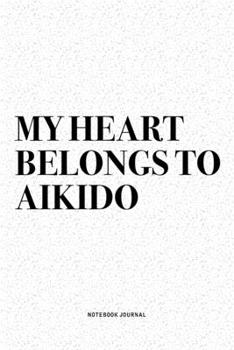 My Heart Belongs To Aikido: A 6x9 Inch Notebook Diary Journal With A Bold Text Font Slogan On A Matte Cover and 120 Blank Lined Pages Makes A Great Alternative To A Card