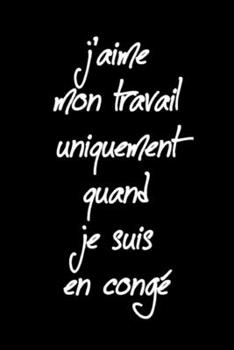 J'aime mon travail uniquement quand je suis en congé: Carnet de notes rigolo drôle | 120 pages lignées | format 15,24 x 22,89 cm: | cadeaux pour une ... un collègue, la famille (French Edition)
