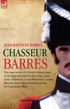 Paperback Chasseur Barres - The experiences of a French Infantryman of the Imperial Guard at Austerlitz, Jena, Eylau, Friedland, in the Peninsular, Lutzen, Baut Book