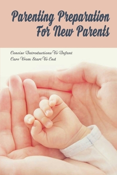 Paperback Parenting Preparation For New Parents: Concise Introductions To Infant Care From Start To End: Newborn Care Basics Book