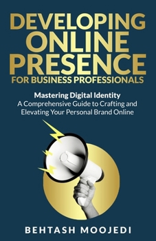 Developing Online Presence for Business Professionals: Mastering Digital Identity: A Comprehensive Guide to Crafting and Elevating Your Personal Brand Online