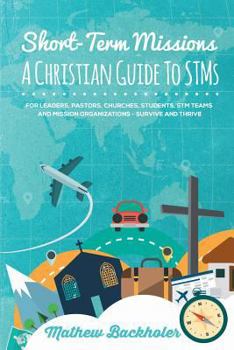 Paperback Short-Term Missions, A Christian Guide to STMs, for Leaders, Pastors, Churches, Students, STM Teams and Mission Organizations: Survive and Thrive! Book