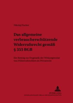 Das allgemeine verbraucherschuetzende Widerrufsrecht gemaeß § 355 BGB: Ein Beitrag zur Dogmatik der Wirkungsweise von Widerrufsrechten im Privatrecht