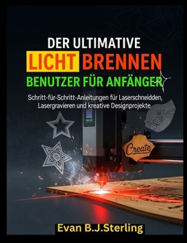 DER ULTIMATIVE LICHT BRENNENBENUTZER FÜHRUNG FÜR ANFÄNGER: Schritt-für-Schritt-Anleitungen für Laserschneiden, Lasergravieren und kreative Designprojekte (German Edition)