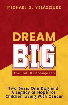 DREAM BIG The Hall Of Champions: Two Boys, One Dog and A Legacy of Hope for Children Living with Cancer