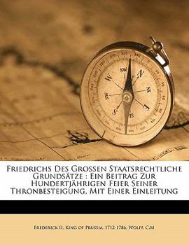 Friedrichs Des Grossen Staatsrechtliche Grundsätze: Ein Beitrag Zur Hundertjährigen Feier Seiner Thronbesteigung, Mit Einer Einleitung