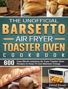 The Unofficial Barsetto Air Fryer Toaster Oven Cookbook: 600 Easy Mouth-watering Air Fryer Toaster Oven Recipes to Keep Fit and Maintain Energy