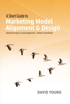 Paperback A Short Guide to Marketing Model Alignment & Design: Advanced Topics in Goal Alignment - Model Formulation Volume 1 Book
