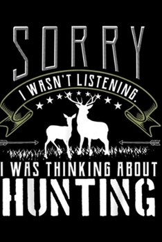 sorry I wasn't listening I was thinking about hunting: Gift for Deer Hunters Funny Bow Gun Hunting Clothing Journal/Notebook Blank Lined Ruled 6x9 100 Pages