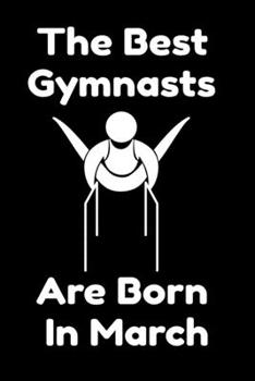 The Best Gymnasts Are Born In March : Journal Gymnastic Lovers Gifts For Women/Men/Coworkers/Colleagues/Students/Friends,  Gymnastic Lover Notebook, ... Notebook / Journal Gift, 120 Pages, 6x9.