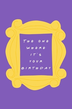 The One Where it's Your Birthday: Friends TV Show Inspired Birthday Gift for Boys, Girls, Women, Men, Co-Workers Blank Ruled Notebook Journal for Birthday Better Than A Card!
