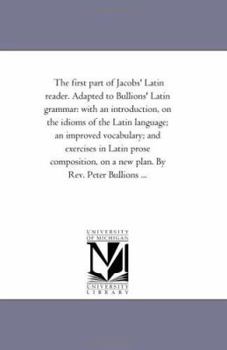 Paperback The First Part of Jacobs' Latin Reader. Adapted to Bullions' Latin Grammar: With An introduction, On the Idioms of the Latin Language; An Improved Voc Book