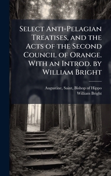 Select Anti-Pelagian Treatises, and the Acts of the Second Council of Orange. With an Introd. by William Bright