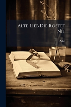 Paperback Alte Lieb Die Rostet Nit: Das Ist: En Seine Liebe Anvertraute Braut In Leyd, Und Freud Stetts Liebender Bräutigamb Der Wohl-erlebte Herr Jubilaeus ... [German] Book