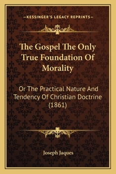 The Gospel The Only True Foundation Of Morality: Or The Practical Nature And Tendency Of Christian Doctrine