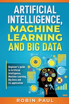 Paperback Artificial Intelligence, Machine Learning and Big Data: Beginner's guide to Artificial Intelligence, Machine Learning, Big Data and its application Book