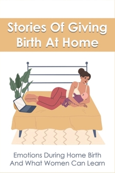 Stories Of Giving Birth At Home: Emotions During Home Birth And What Women Can Learn: Home Birth Stories
