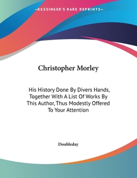 Paperback Christopher Morley: His History Done By Divers Hands, Together With A List Of Works By This Author, Thus Modestly Offered To Your Attentio Book