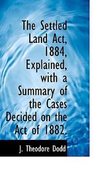 The Settled Land ACT, 1884, Explained, with a Summary of the Cases Decided on the Act of 1882.