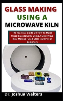 Paperback Glass Making Using A Microwave Kiln: The Practical Guide On How To Make Fused Glass Jewelry In A Microwave Kiln (Making Fused Glass Jewelry For Beginn Book