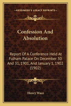 Confession And Absolution: Report Of A Conference Held At Fulham Palace On Dec. 30 And 31, 1901, And Jan. 1, 1902...