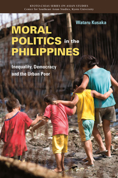 Moral Politics in the Philippines: Inequality, Democracy and the Urban Poor - Book  of the Kyoto CSEAS Series on Asian Studies