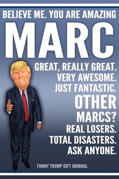 Funny Trump Journal - Believe Me. You Are Amazing Marc Great, Really Great. Very Awesome. Just Fantastic. Other Marcs? Real Losers. Total Disasters. Ask Anyone. Funny Trump Gift Journal: Custom Marc P