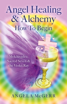 Paperback Angel Healing & Alchemy - How to Begin: Melchisadec, Sacred Seven & the Violet Ray Book