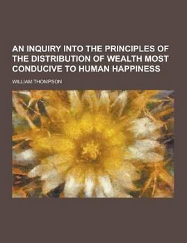 An Inquiry Into the Principles of the Distribution of Wealth Most Conducive to Human Happiness