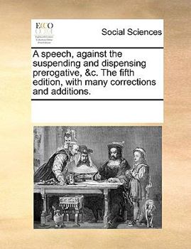 Paperback A speech, against the suspending and dispensing prerogative, &c. The fifth edition, with many corrections and additions. Book