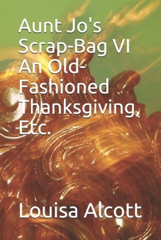 Aunt Jo's Scrap-Bag VI An Old-Fashioned Thanksgiving, Etc.