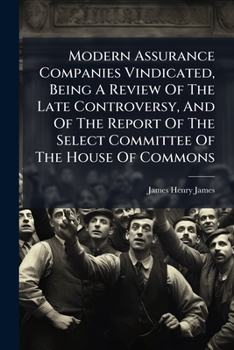 Modern Assurance Companies Vindicated, Being a Review of the Late Controversy, and of the Report of the Select Committee of the House of Commons