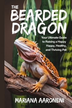 THE BEARDED DRAGON: Your Ultimate Guide to Raising a Happy, Healthy, and Thriving Pet.