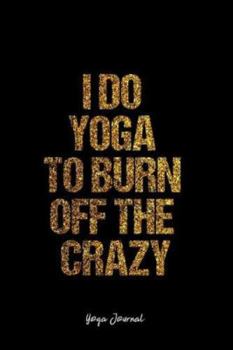 Yoga Journal: Dot Grid Journal -I Do Yoga To Burn Off The Crazy - Black Lined Diary, Planner, Gratitude, Writing, Travel, Goal, Bullet Notebook - 6x9 120 page