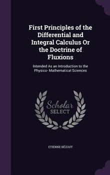 Hardcover First Principles of the Differential and Integral Calculus Or the Doctrine of Fluxions: Intended As an Introduction to the Physico- Mathematical Scien Book