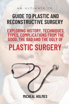 Paperback An Ultimate Guide to Plastic and Reconstructive Surgery: Exploring History, Techniques, Types, Complications from the Good, the Bad and the Ugly of Pl Book