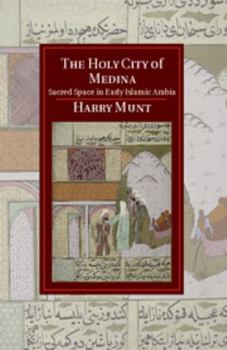 The Holy City of Medina: Sacred Space in Early Islamic Arabia - Book  of the Cambridge Studies in Islamic Civilization