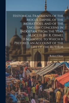 Paperback Historical Fragments of the Mogul Empire, of the Morattoes, and of the English Concerns in Indostan, From the Year M, dc, lix [By R. Orme]. [Enlarged] Book