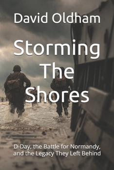 Storming The Shores: D-Day, the Battle for Normandy, and the Legacy They Left Behind