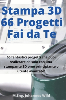 Stampa 3D 66 Progetti Fai da Te: 66 fantastici progetti che puoi realizzare da solo con una stampante 3D come principiante o utente avanzato! (Italian Edition)