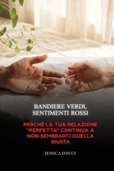 Bandiere verdi, sentimenti rossi: Perché la tua relazione "perfetta" continua a non sembrarti quella giusta (Italian Edition)
