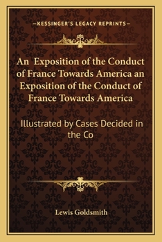 An Exposition of the Conduct of France Towards America an Exposition of the Conduct of France Towards America: Illustrated by Cases Decided in the Co