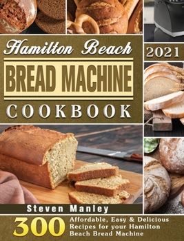 Hardcover Hamilton Beach Bread Machine Cookbook 2021: 300 Affordable, Easy & Delicious Recipes for your Hamilton Beach Bread Machine Book
