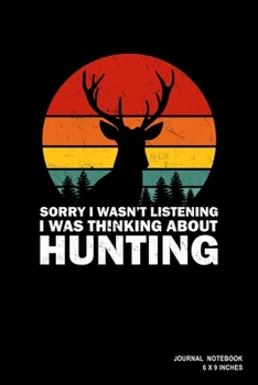 Sorry I Wasn't Listening I Was Thinking About Hunting: Notebook, Journal, Or Diary  | 110 Blank Lined Pages | 6" X 9" | Matte Finished Soft Cover